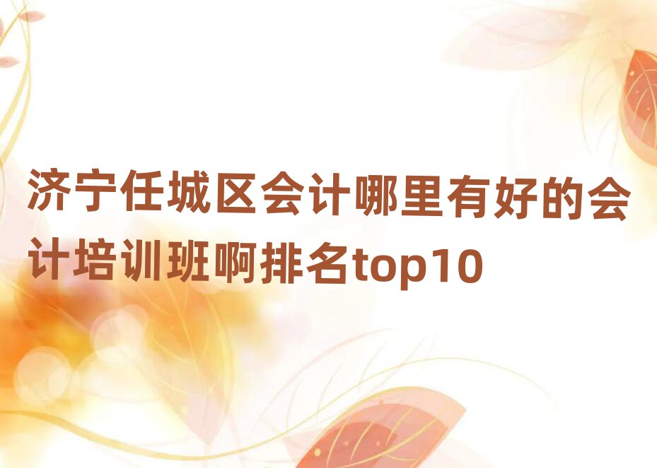 濟(jì)寧任城區(qū)會(huì)計(jì)哪里有好的會(huì)計(jì)培訓(xùn)班啊排名top10