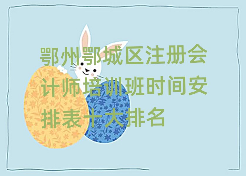 鄂州鄂城區(qū)注冊(cè)會(huì)計(jì)師培訓(xùn)班時(shí)間安排表十大排名