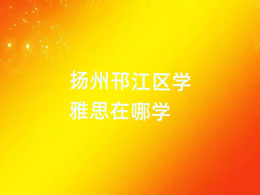 揚(yáng)州邗江區(qū)學(xué)雅思在哪學(xué)