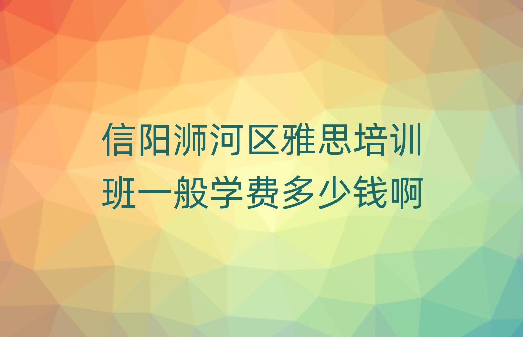 信陽(yáng)浉河區(qū)雅思培訓(xùn)班一般學(xué)費(fèi)多少錢(qián)啊