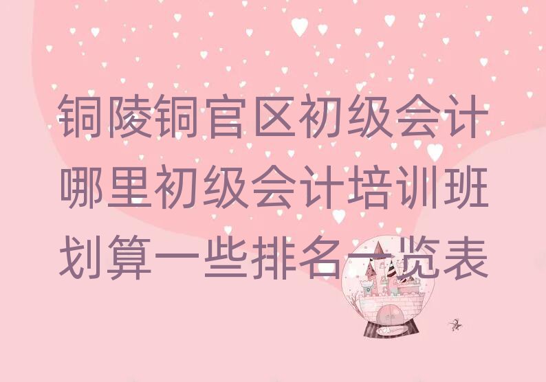銅陵銅官區(qū)初級(jí)會(huì)計(jì)哪里初級(jí)會(huì)計(jì)培訓(xùn)班劃算一些排名一覽表