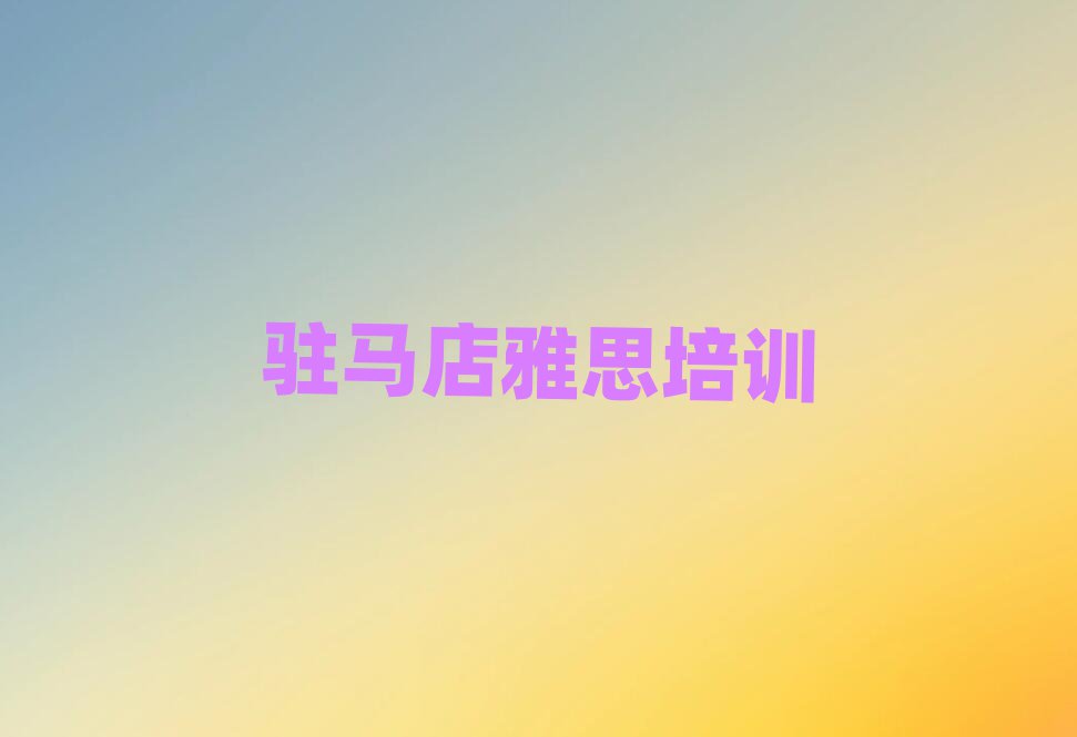 駐馬店驛城區(qū)雅思什么樣的雅思培訓(xùn)課程名單更新匯總