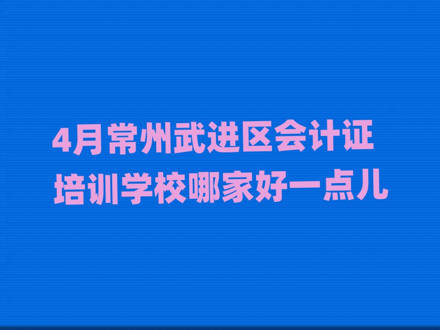 4月常州武進區(qū)會計證培訓(xùn)學(xué)校哪家好一點兒
