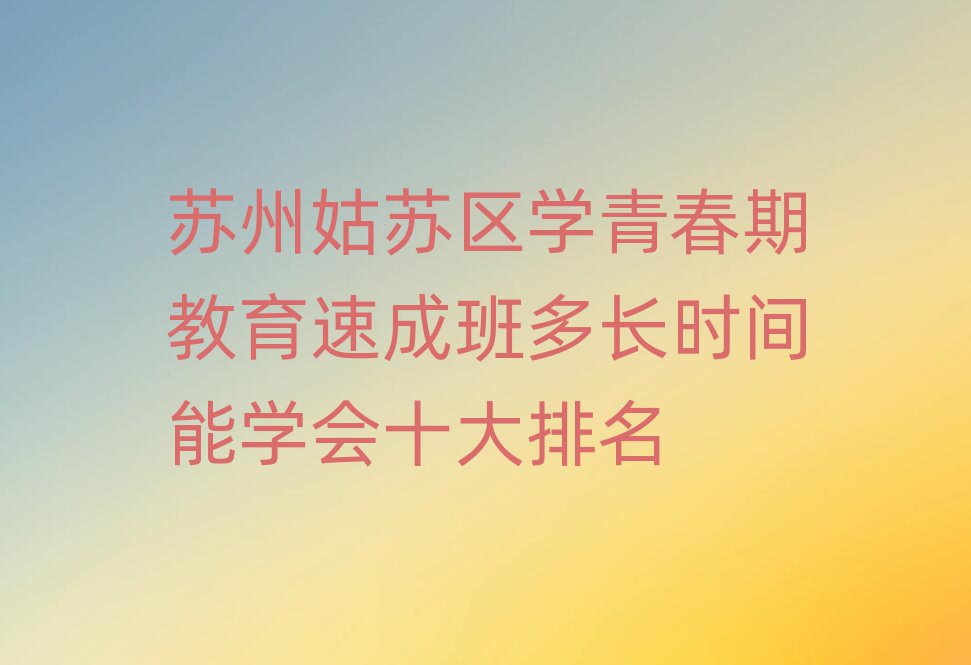蘇州姑蘇區(qū)學青春期教育速成班多長時間能學會十大排名