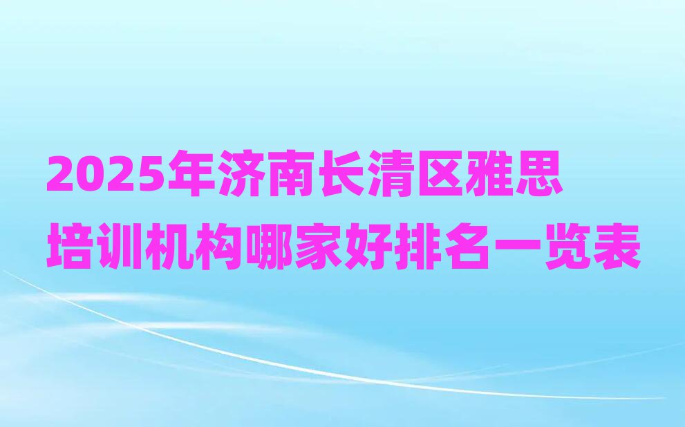 2025年濟(jì)南長(zhǎng)清區(qū)雅思培訓(xùn)機(jī)構(gòu)哪家好排名一覽表