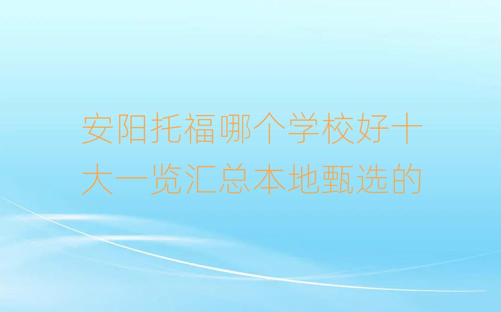安陽托福哪個學(xué)校好十大一覽匯總本地甄選的