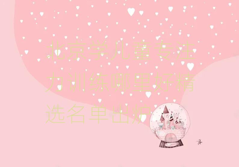 北京學(xué)兒童專注力訓(xùn)練哪里好精選名單出爐
