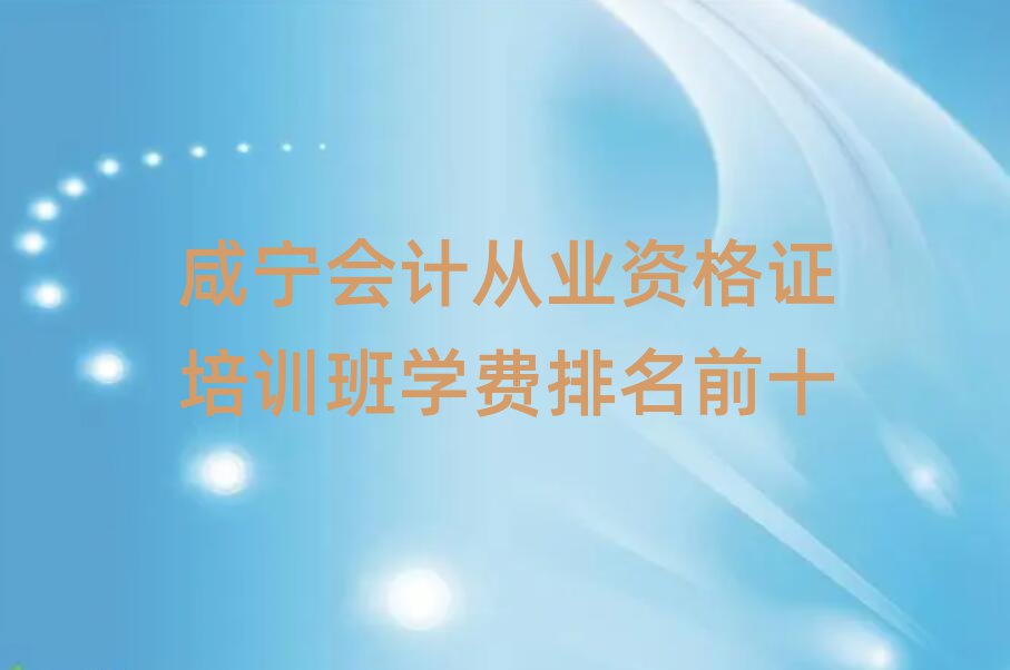 咸寧會計從業(yè)資格證培訓(xùn)班學(xué)費排名前十