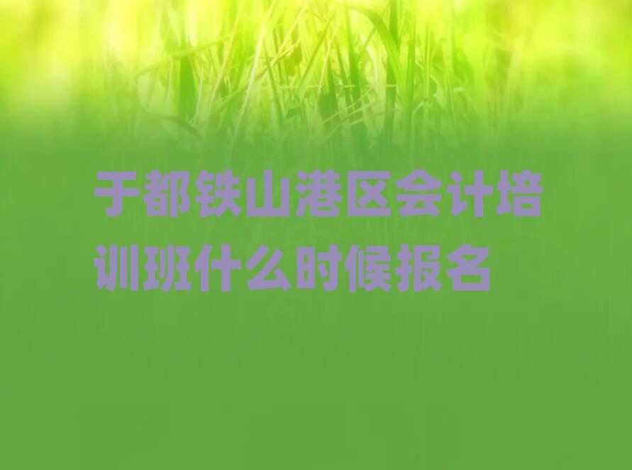 于都鐵山港區(qū)會(huì)計(jì)培訓(xùn)班什么時(shí)候報(bào)名