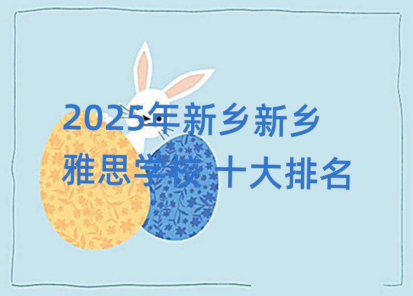 2025年新鄉(xiāng)新鄉(xiāng)雅思學(xué)校 十大排名