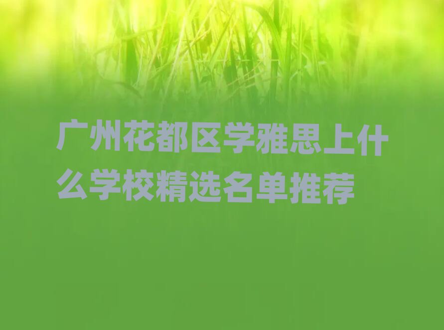 廣州花都區(qū)學(xué)雅思上什么學(xué)校精選名單推薦