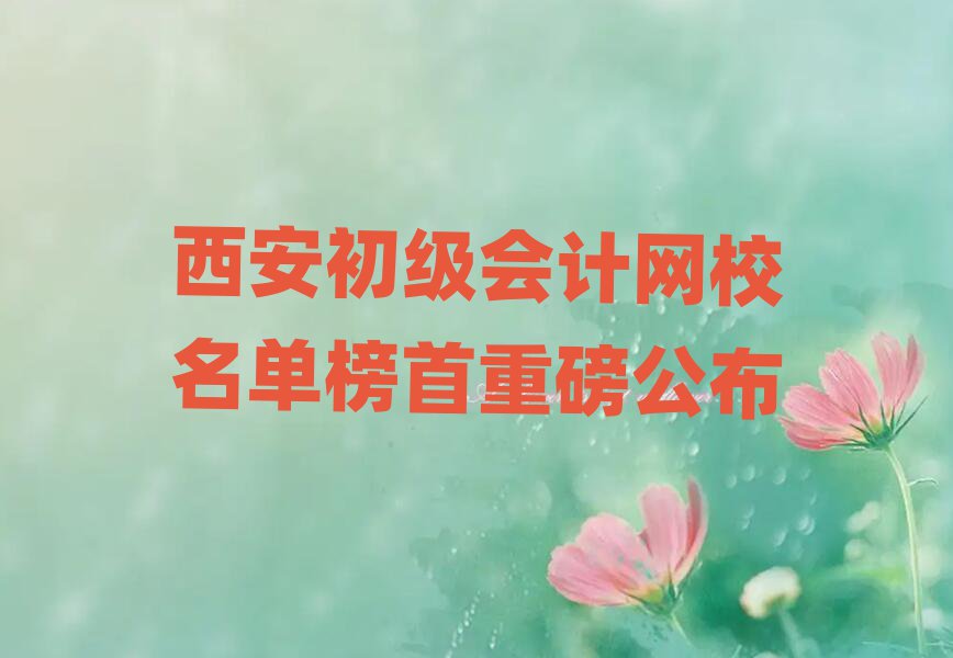 西安初級會計網(wǎng)校名單榜首重磅公布
