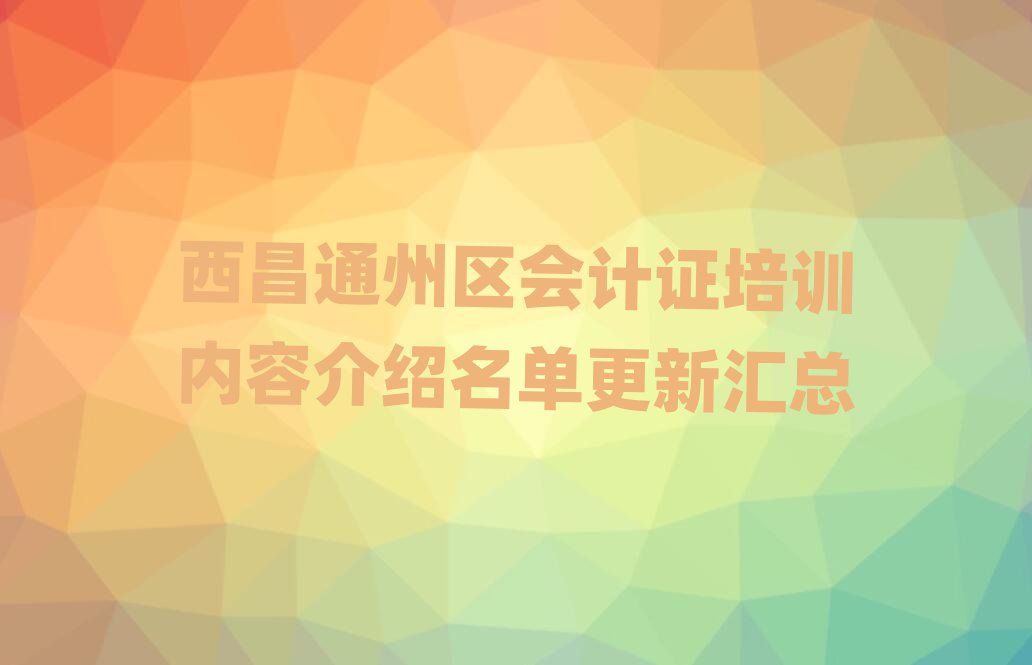 西昌通州區(qū)會(huì)計(jì)證培訓(xùn)內(nèi)容介紹名單更新匯總