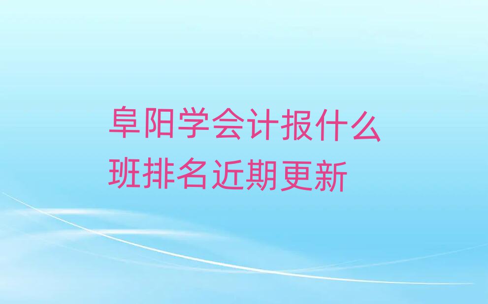阜陽(yáng)學(xué)會(huì)計(jì)報(bào)什么班排名近期更新