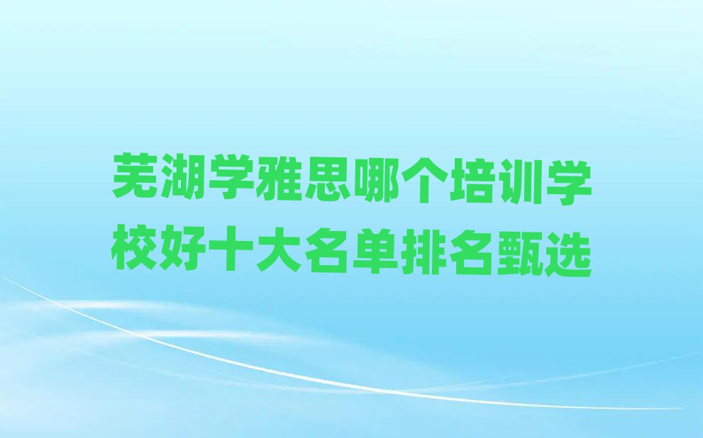 蕪湖學(xué)雅思哪個培訓(xùn)學(xué)校好十大名單排名甄選