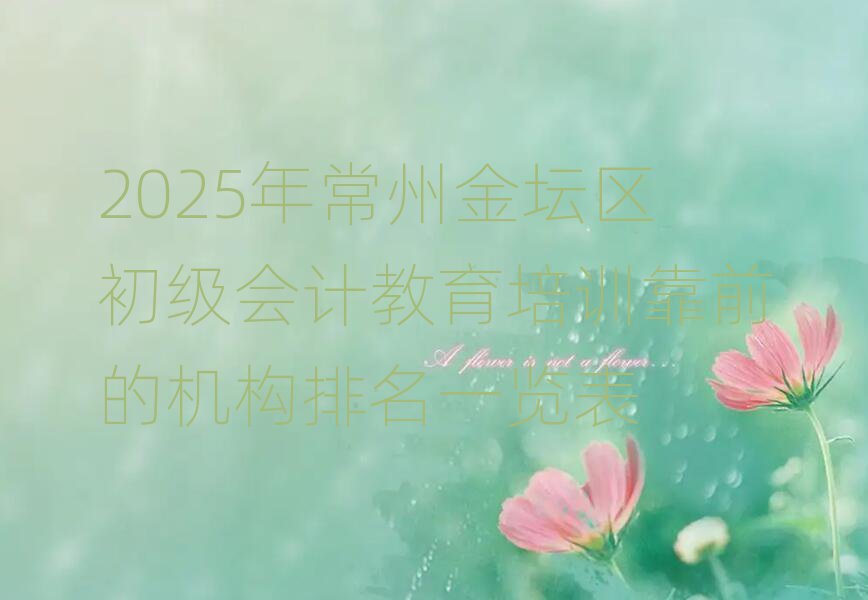 2025年常州金壇區(qū)初級(jí)會(huì)計(jì)教育培訓(xùn)靠前的機(jī)構(gòu)排名一覽表