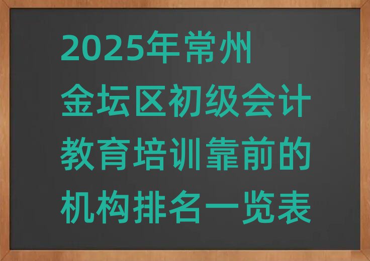 2025年常州金壇區(qū)初級(jí)會(huì)計(jì)教育培訓(xùn)靠前的機(jī)構(gòu)排名一覽表