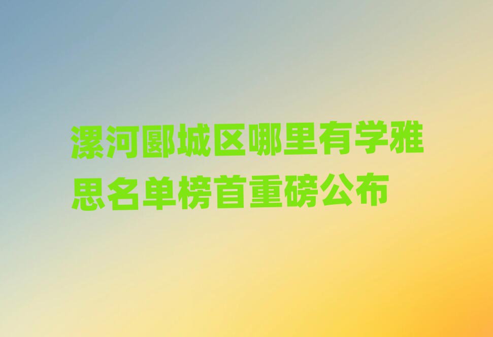 漯河郾城區(qū)哪里有學(xué)雅思名單榜首重磅公布