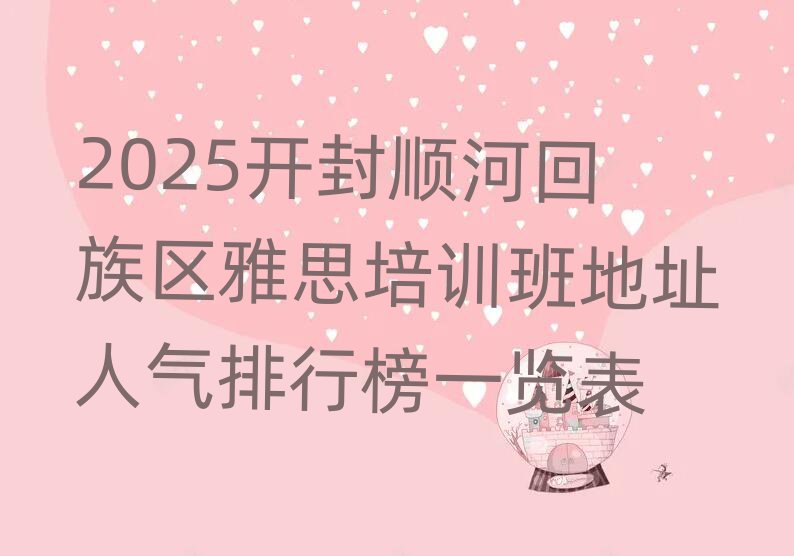 2025開封順河回族區(qū)雅思培訓班地址人氣排行榜一覽表