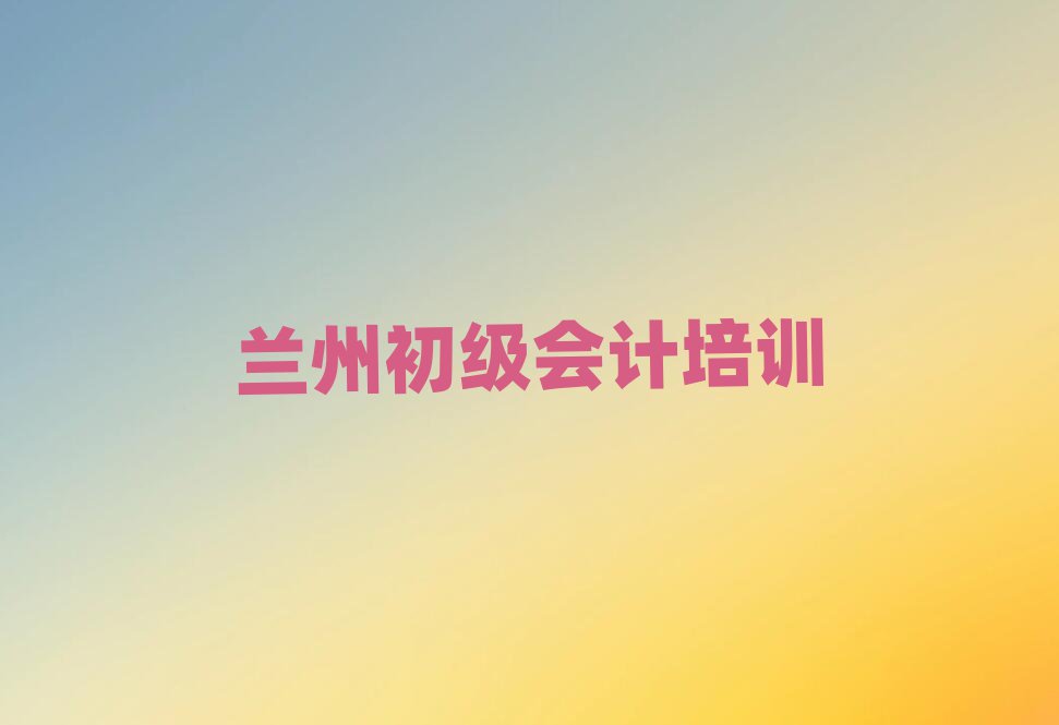 蘭州學(xué)初級(jí)會(huì)計(jì)報(bào)什么班精選名單排行榜匯總