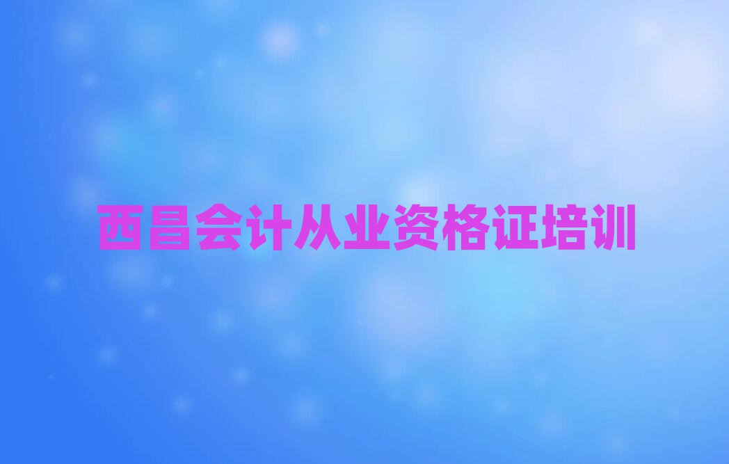 4月西昌學(xué)會(huì)計(jì)從業(yè)資格證便宜的學(xué)校在哪里推薦一覽