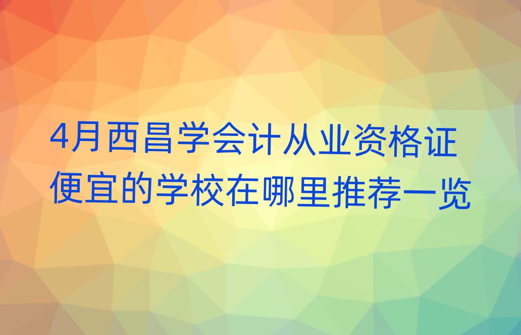 4月西昌學(xué)會(huì)計(jì)從業(yè)資格證便宜的學(xué)校在哪里推薦一覽