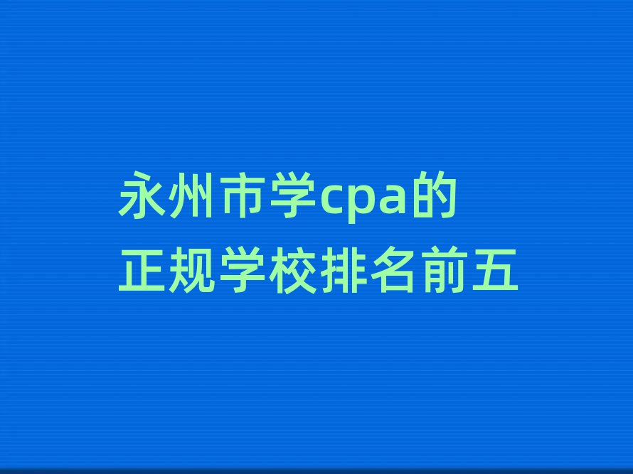 永州市學cpa的正規(guī)學校排名前五