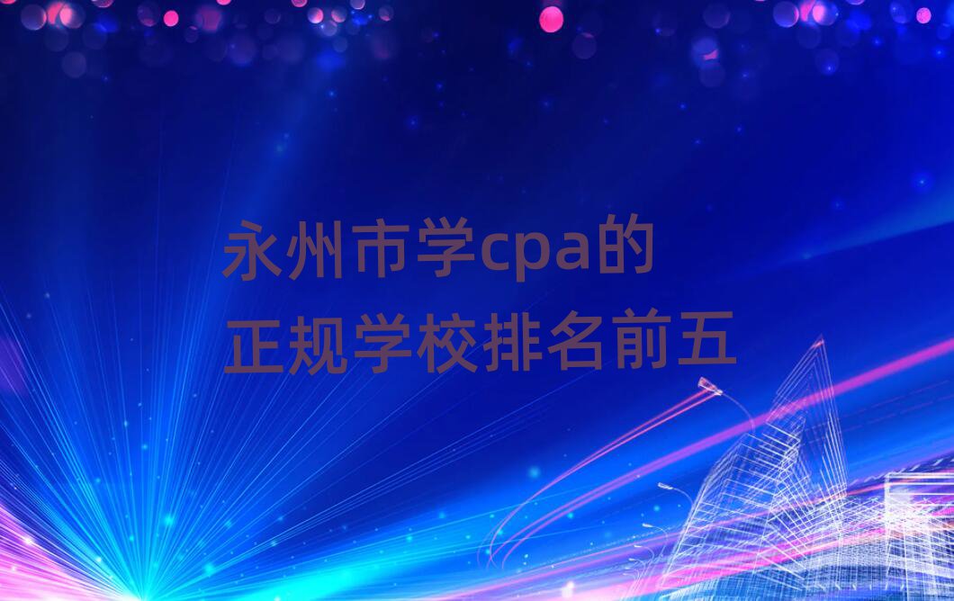 永州市學cpa的正規(guī)學校排名前五