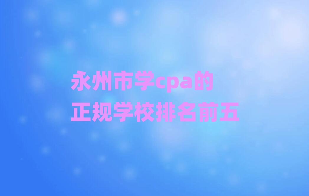永州市學cpa的正規(guī)學校排名前五
