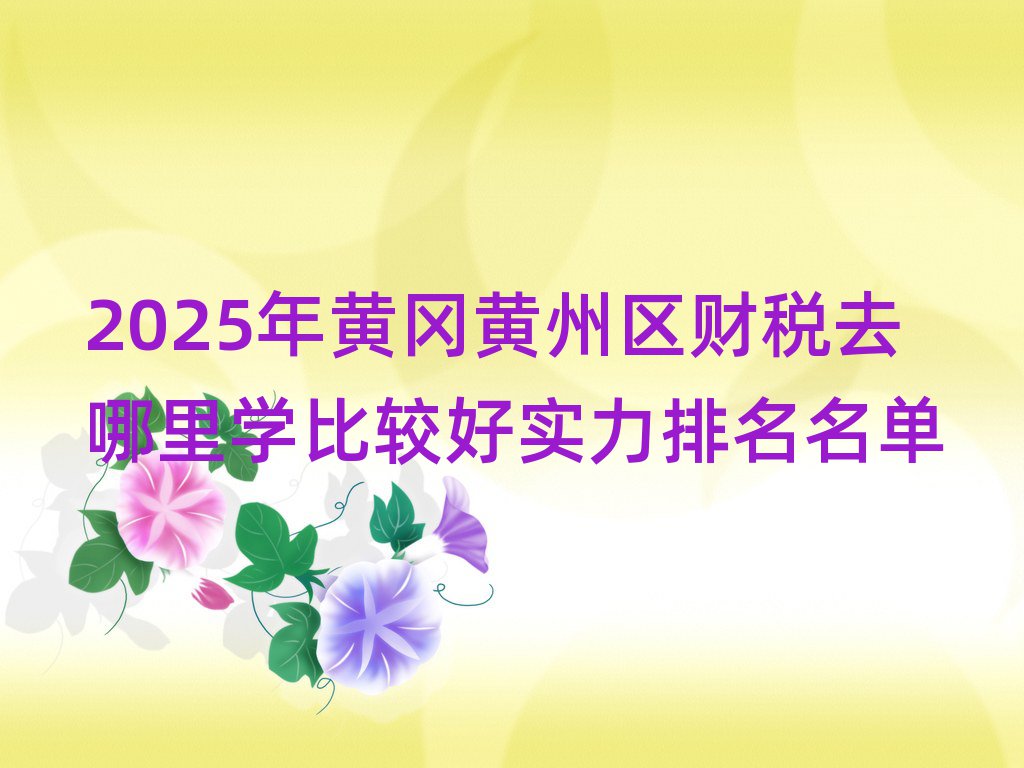 2025年黃岡黃州區(qū)財稅去哪里學(xué)比較好實力排名名單