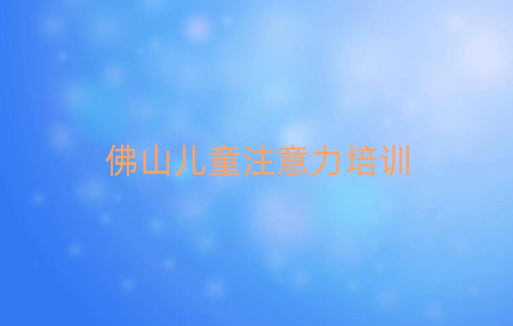 2025年佛山孩子注意力訓(xùn)練培訓(xùn)學(xué)校學(xué)費(fèi)多少一個月實(shí)力排名名單