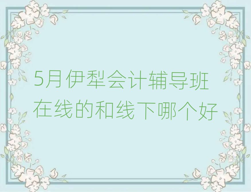 5月伊犁會計(jì)輔導(dǎo)班在線的和線下哪個好