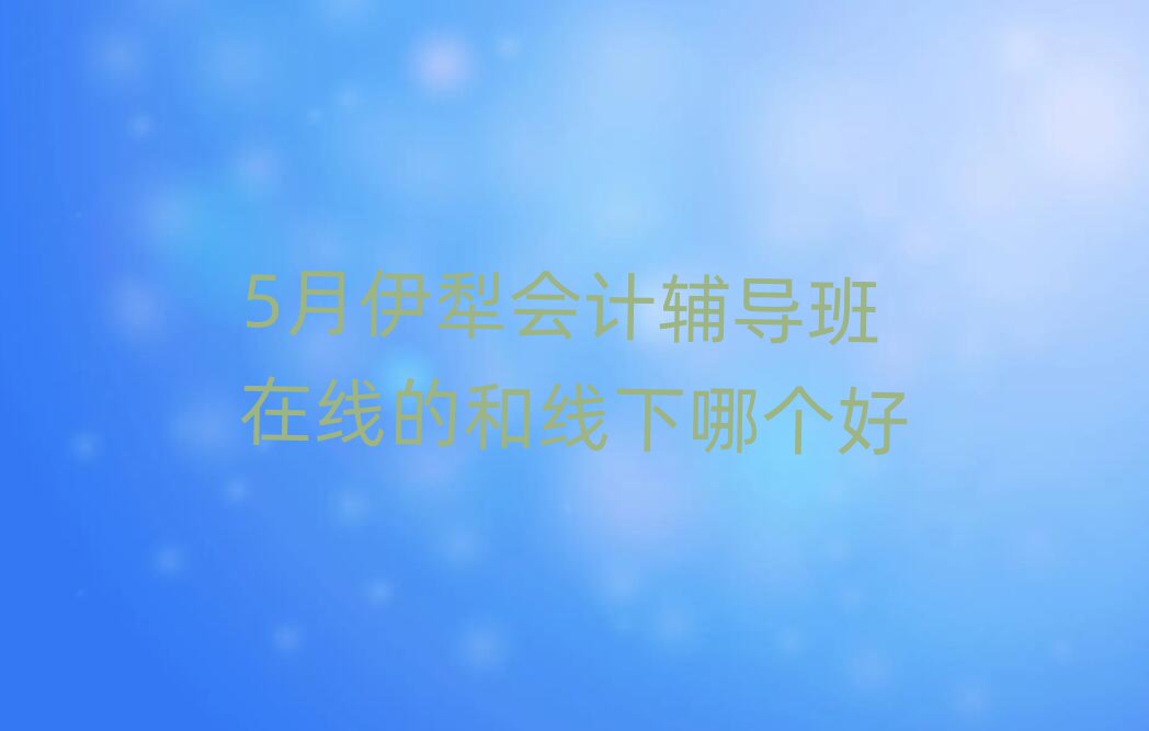5月伊犁會計(jì)輔導(dǎo)班在線的和線下哪個好