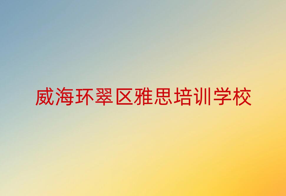 威海環(huán)翠區(qū)比較好的雅思培訓(xùn)班排名前十