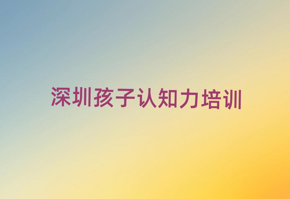 2025年深圳福田區(qū)孩子認(rèn)知力培訓(xùn)機(jī)構(gòu)十大排名