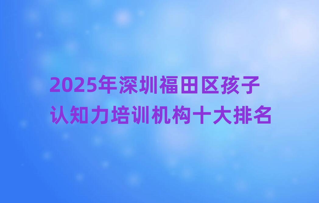 2025年深圳福田區(qū)孩子認(rèn)知力培訓(xùn)機(jī)構(gòu)十大排名