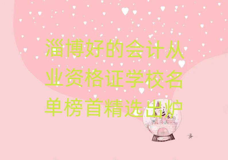 淄博好的會計從業(yè)資格證學(xué)校名單榜首精選出爐