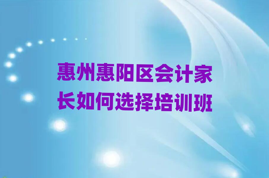 惠州惠陽區(qū)會計家長如何選擇培訓(xùn)班
