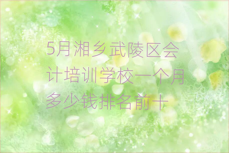 5月湘鄉(xiāng)武陵區(qū)會(huì)計(jì)培訓(xùn)學(xué)校一個(gè)月多少錢(qián)排名前十
