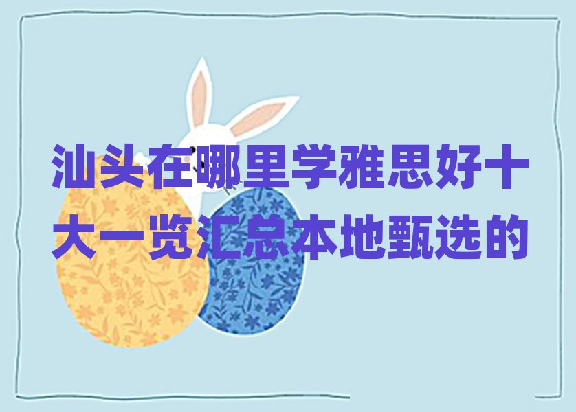 汕頭在哪里學(xué)雅思好十大一覽匯總本地甄選的