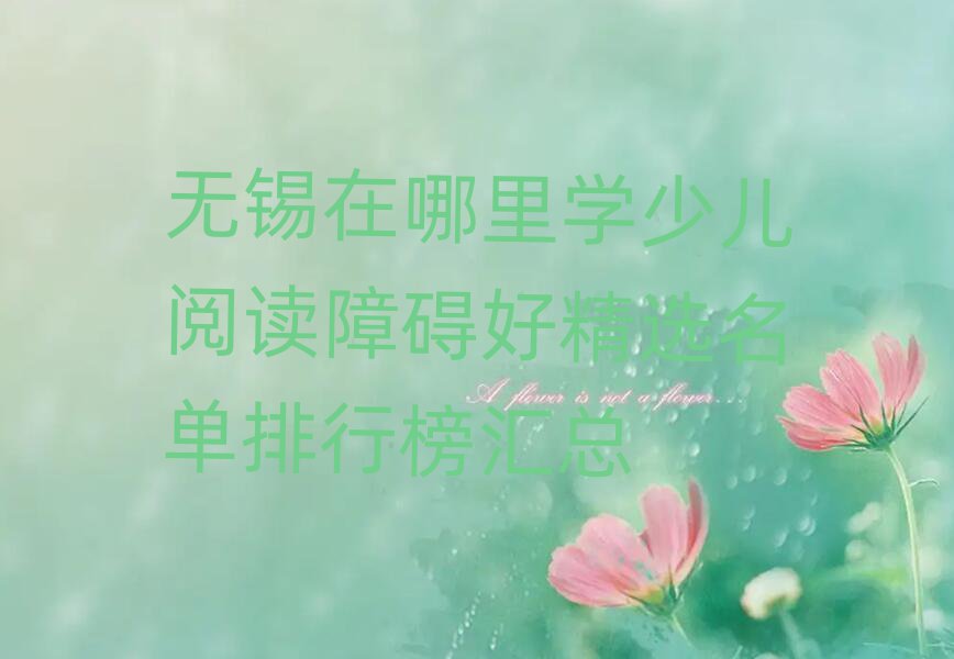 無錫在哪里學(xué)少兒閱讀障礙好精選名單排行榜匯總