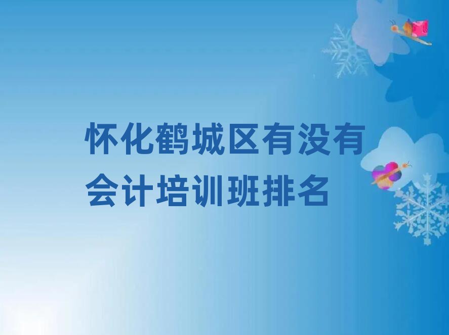 懷化鶴城區(qū)有沒有會計培訓班排名