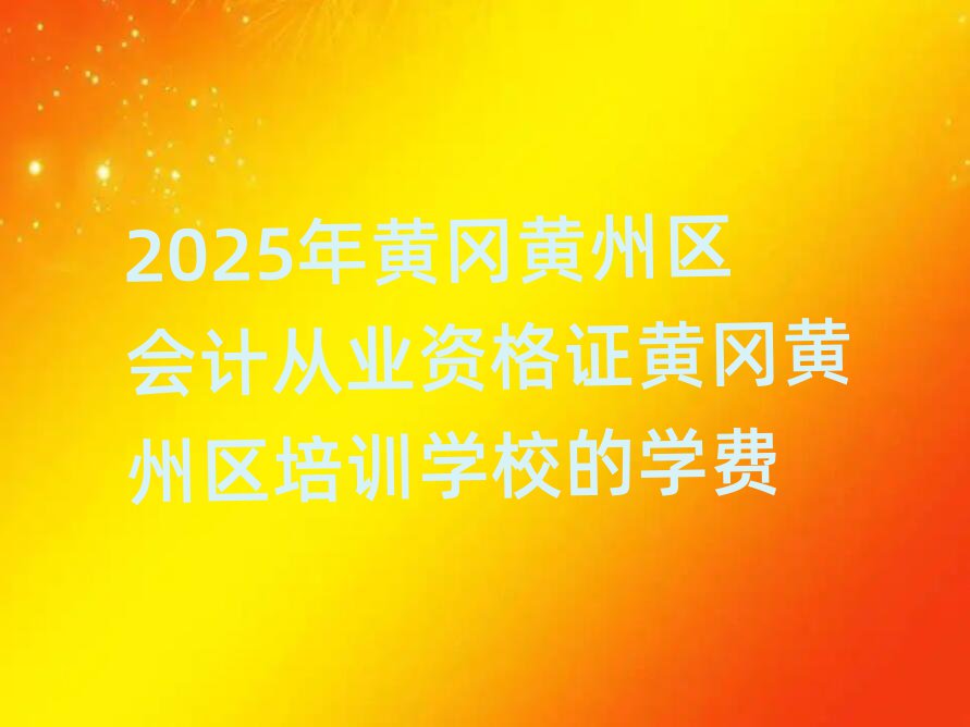 2025年黃岡黃州區(qū)會(huì)計(jì)從業(yè)資格證黃岡黃州區(qū)培訓(xùn)學(xué)校的學(xué)費(fèi)