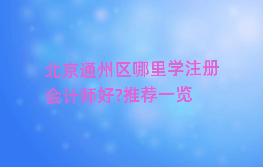 北京通州區(qū)哪里學(xué)注冊(cè)會(huì)計(jì)師好?推薦一覽