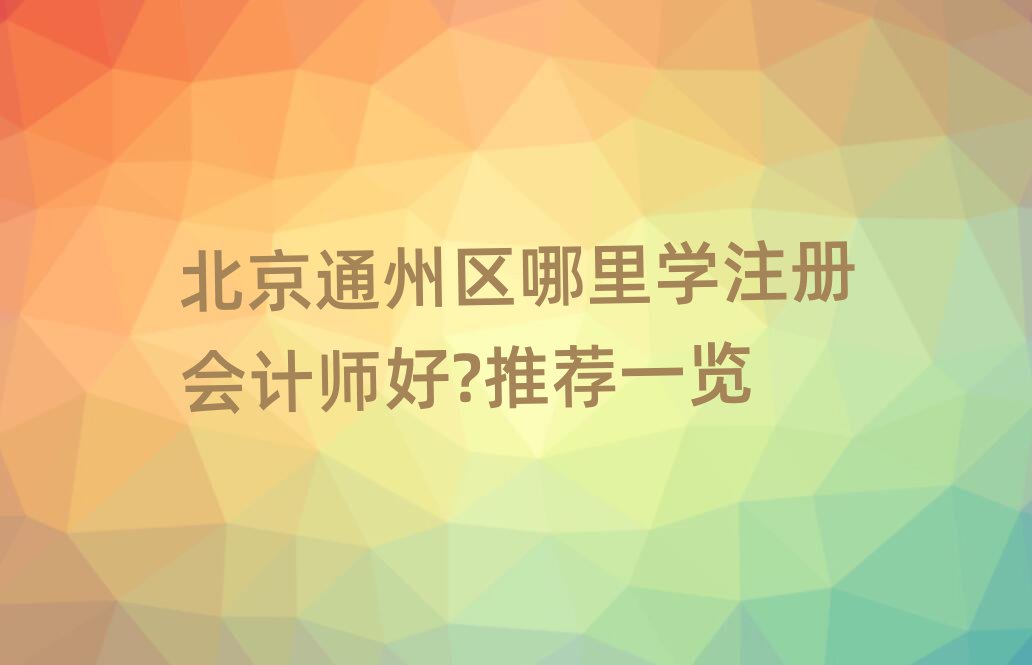 北京通州區(qū)哪里學(xué)注冊(cè)會(huì)計(jì)師好?推薦一覽
