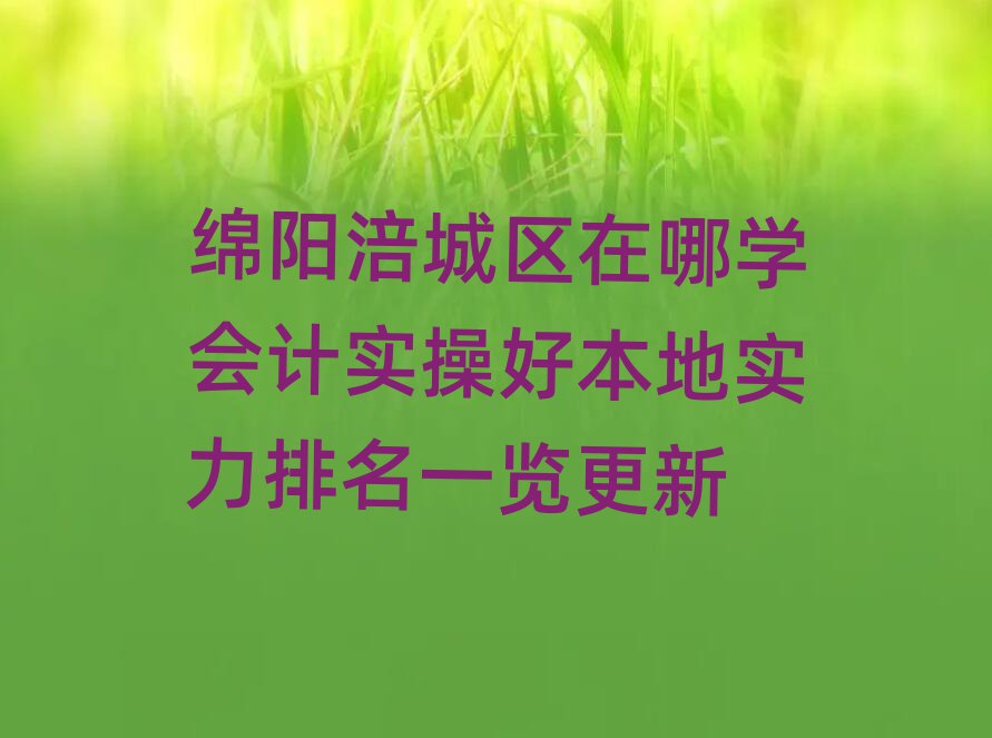 綿陽涪城區(qū)在哪學會計實操好本地實力排名一覽更新