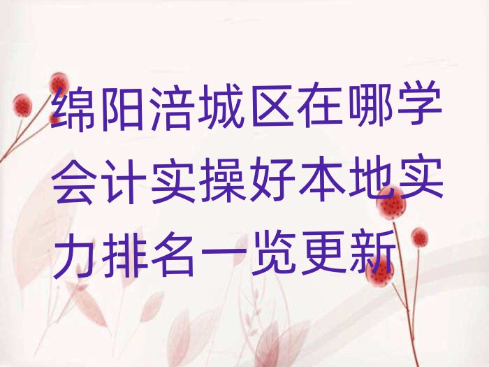 綿陽涪城區(qū)在哪學會計實操好本地實力排名一覽更新