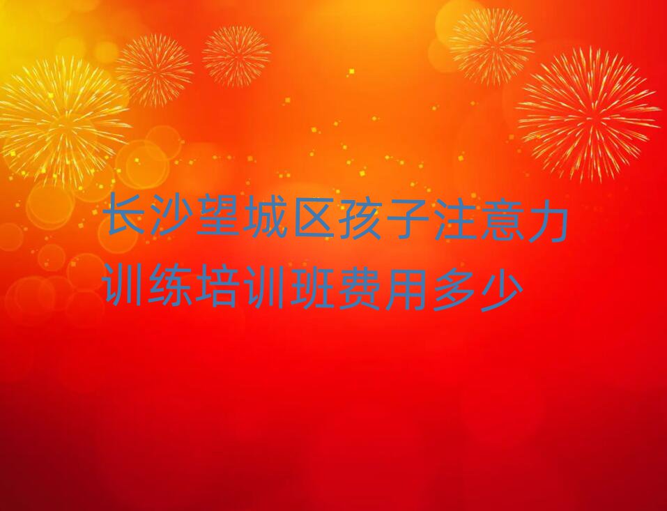 長(zhǎng)沙望城區(qū)孩子注意力訓(xùn)練培訓(xùn)班費(fèi)用多少