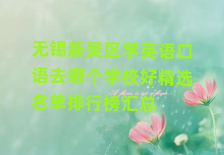 無(wú)錫新吳區(qū)學(xué)英語(yǔ)口語(yǔ)去哪個(gè)學(xué)校好精選名單排行榜匯總