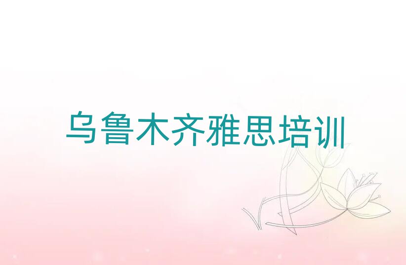 2025年烏魯木齊頭屯河區(qū)雅思如何選擇好的雅思教育培訓(xùn)機(jī)構(gòu)排名一覽表